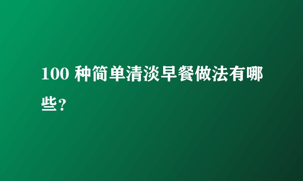 100 种简单清淡早餐做法有哪些？