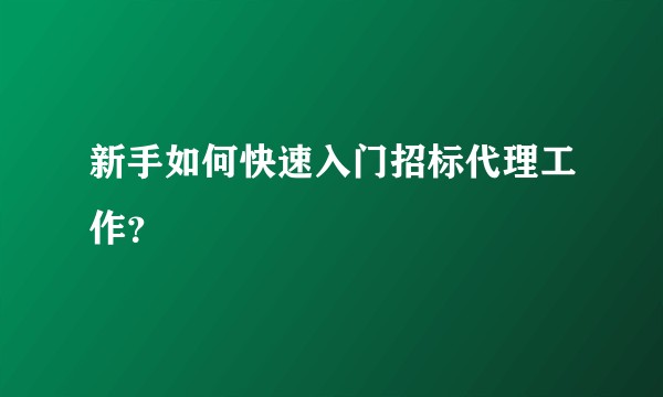 新手如何快速入门招标代理工作?