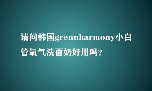 请问韩国grennharmony小白管氧气洗面奶好用吗？