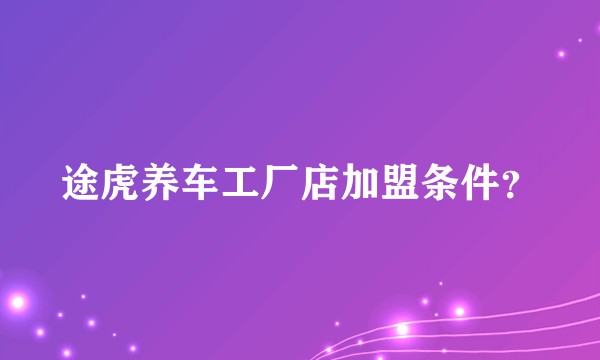 途虎养车工厂店加盟条件？