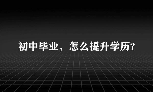 初中毕业,怎么提升学历?