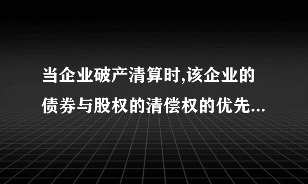 当企业破产清算时,该企业的债券与股权的清偿权的优先顺序是什么？