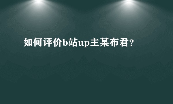 如何评价b站up主某布君？