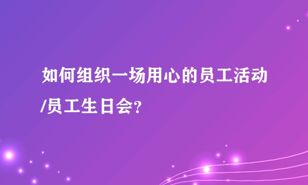 如何组织一场用心的员工活动/员工生日会？