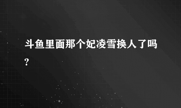 斗鱼里面那个妃凌雪换人了吗?