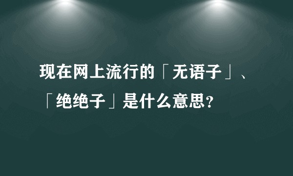 现在网上流行的「无语子」、「绝绝子」是什么意思？