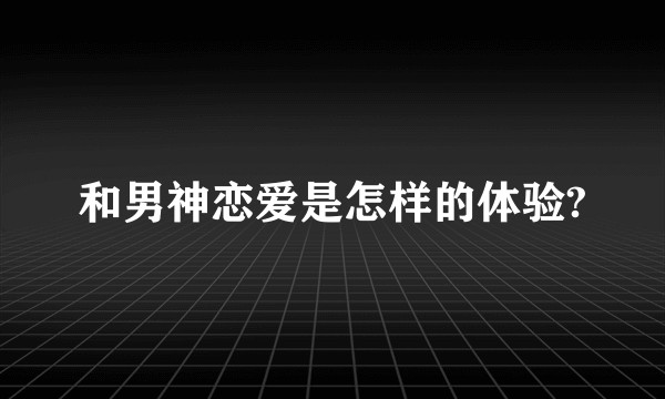 和男神恋爱是怎样的体验?