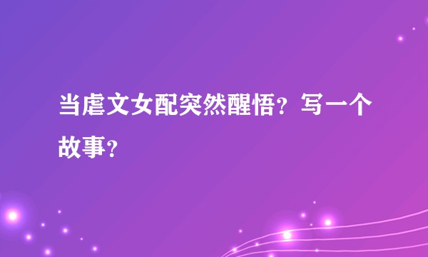 当虐文女配突然醒悟？写一个故事？