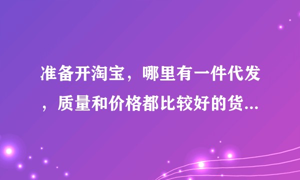 准备开淘宝，哪里有一件代发，质量和价格都比较好的货源网站吗？