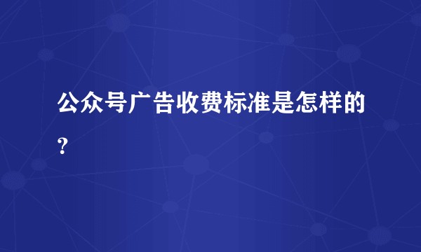 公众号广告收费标准是怎样的？