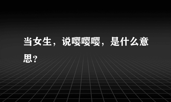 当女生，说嘤嘤嘤，是什么意思？