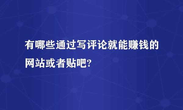 有哪些通过写评论就能赚钱的网站或者贴吧?
