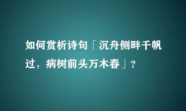 如何赏析诗句「沉舟侧畔千帆过，病树前头万木春」？