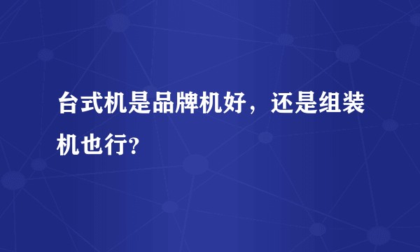 台式机是品牌机好，还是组装机也行？