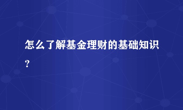 怎么了解基金理财的基础知识？
