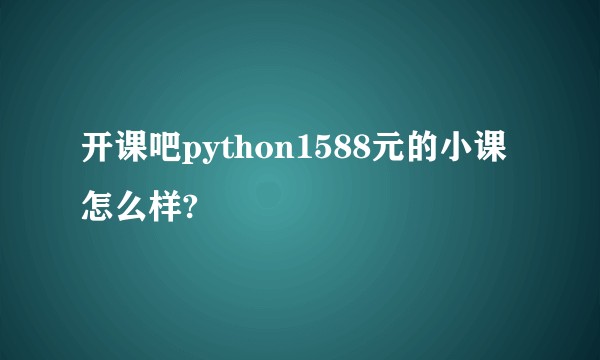 开课吧python1588元的小课怎么样?