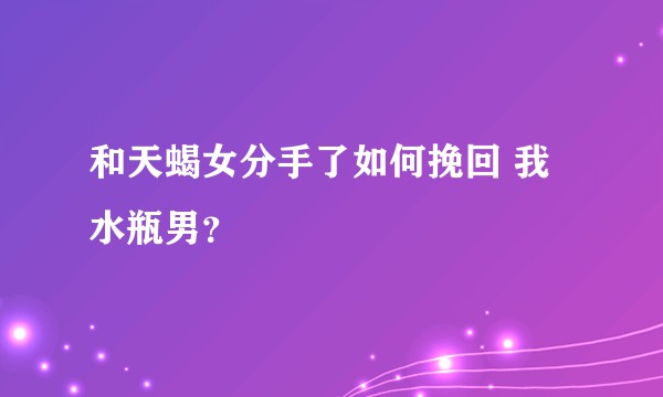 和天蝎女分手了如何挽回 我水瓶男？