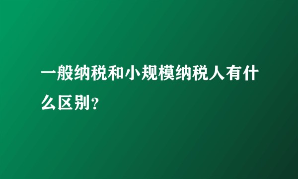一般纳税和小规模纳税人有什么区别？