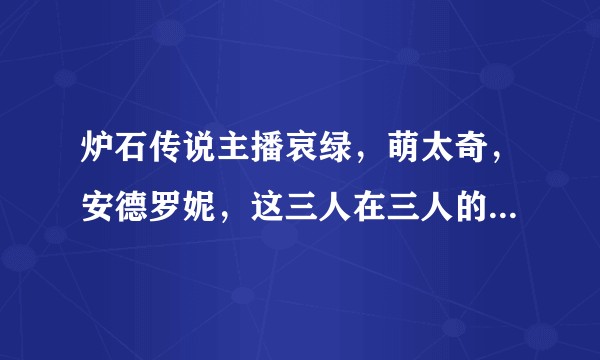 炉石传说主播哀绿，萌太奇，安德罗妮，这三人在三人的关系中各自做了什么？