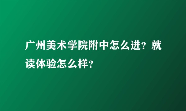 广州美术学院附中怎么进？就读体验怎么样？