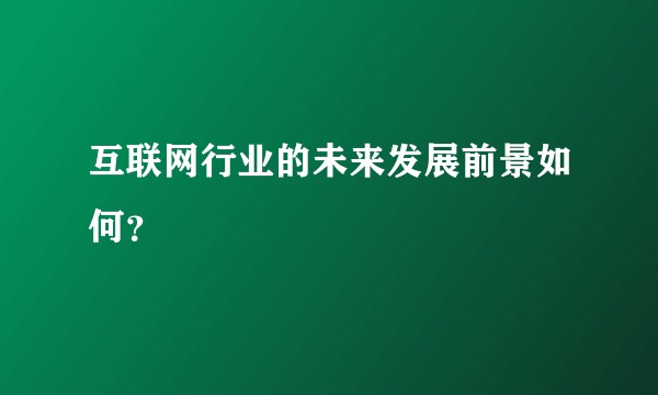互联网行业的未来发展前景如何？