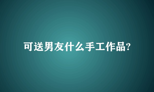 可送男友什么手工作品?