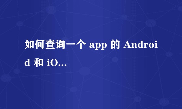 如何查询一个 app 的 Android 和 iOS 下载量？