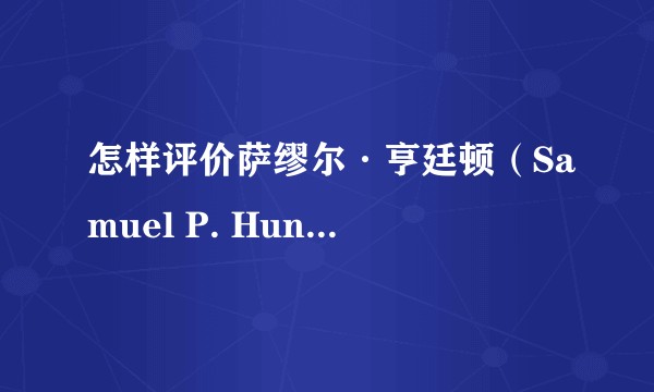 怎样评价萨缪尔·亨廷顿（Samuel P. Huntington）的文明冲突理论？