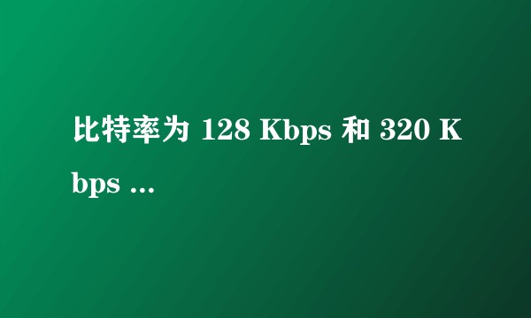 比特率为 128 Kbps 和 320 Kbps 的音乐有什么差别？