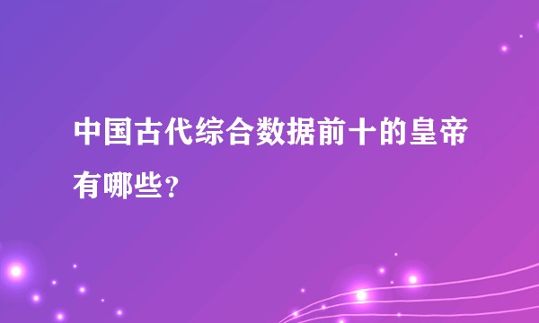 中国古代综合数据前十的皇帝有哪些？
