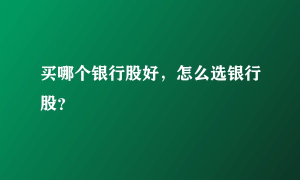 买哪个银行股好，怎么选银行股？