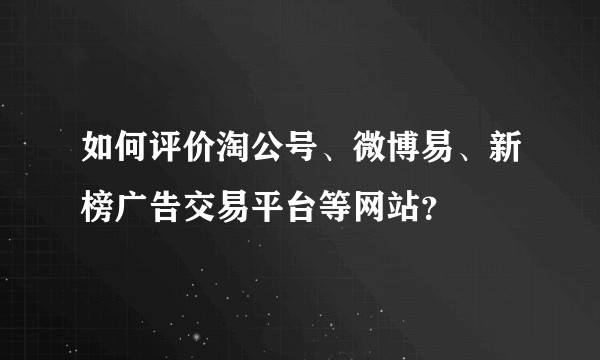 如何评价淘公号、微博易、新榜广告交易平台等网站？