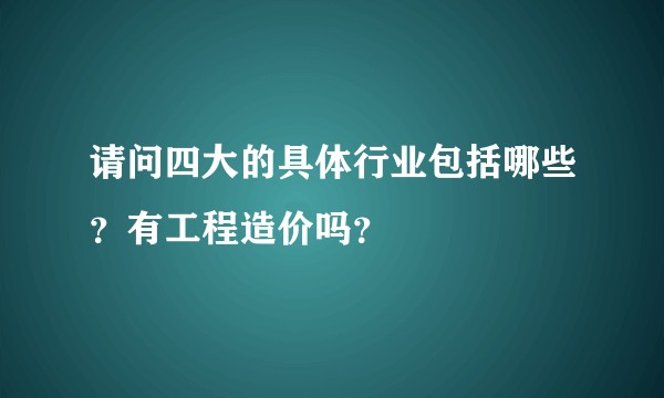 请问四大的具体行业包括哪些？有工程造价吗？