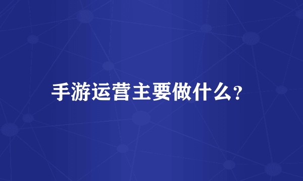 手游运营主要做什么？
