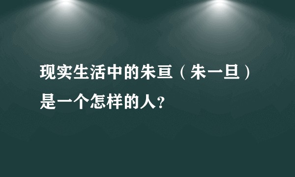 现实生活中的朱亘（朱一旦）是一个怎样的人？