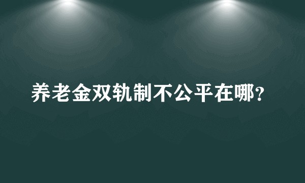养老金双轨制不公平在哪？