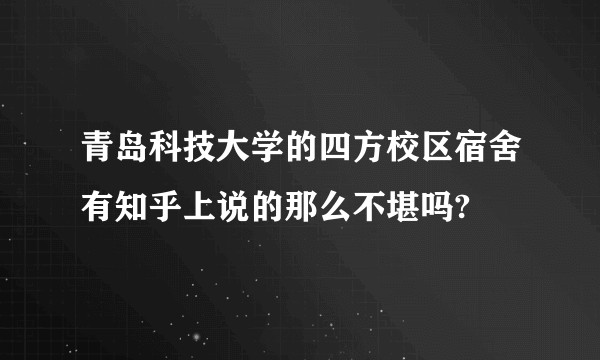 青岛科技大学的四方校区宿舍有知乎上说的那么不堪吗?