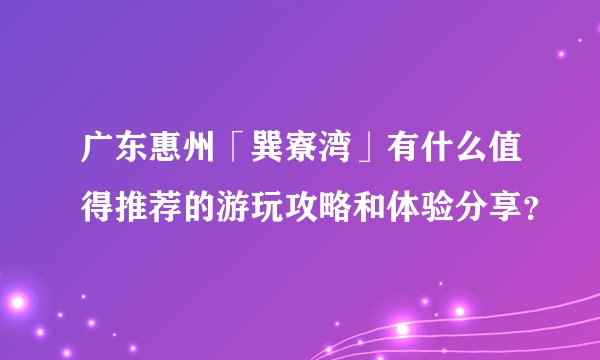 广东惠州「巽寮湾」有什么值得推荐的游玩攻略和体验分享?