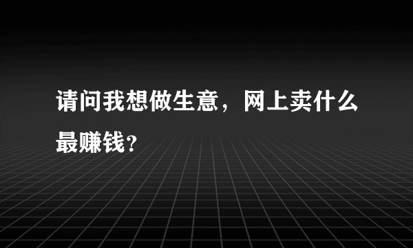 请问我想做生意，网上卖什么最赚钱？