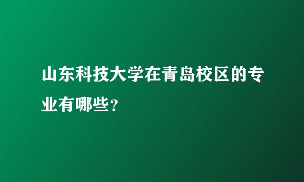山东科技大学在青岛校区的专业有哪些?
