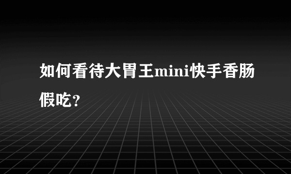 如何看待大胃王mini快手香肠假吃？