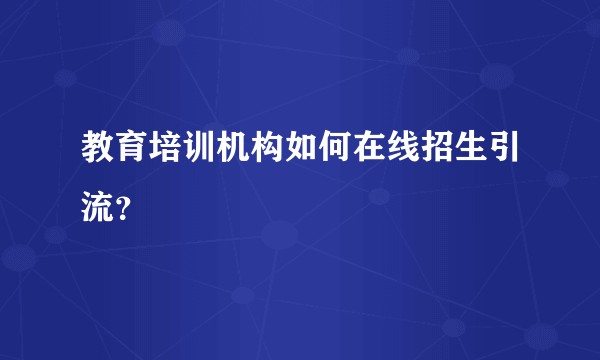 教育培训机构如何在线招生引流？