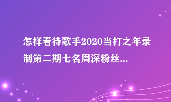 怎样看待歌手2020当打之年录制第二期七名周深粉丝通过大众评审的审核并发微博?
