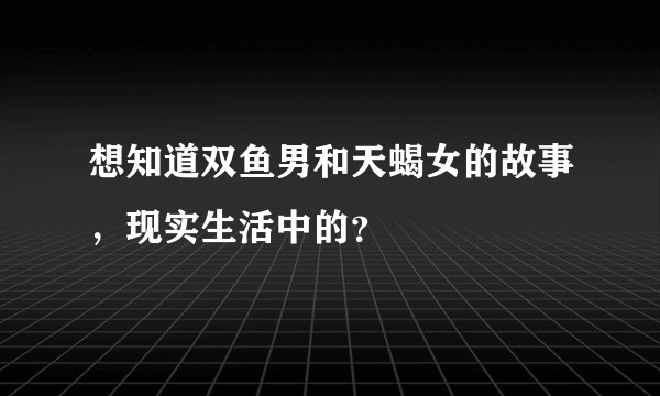 想知道双鱼男和天蝎女的故事，现实生活中的？