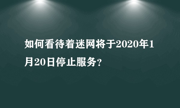 如何看待着迷网将于2020年1月20日停止服务？
