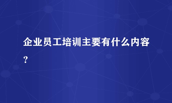 企业员工培训主要有什么内容？
