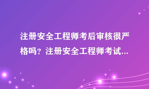 注册安全工程师考后审核很严格吗?注册安全工程师考试审查有哪几种方式?