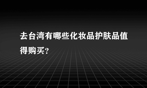 去台湾有哪些化妆品护肤品值得购买？