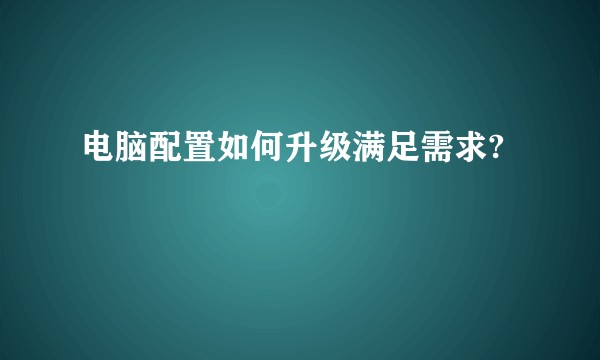 电脑配置如何升级满足需求?