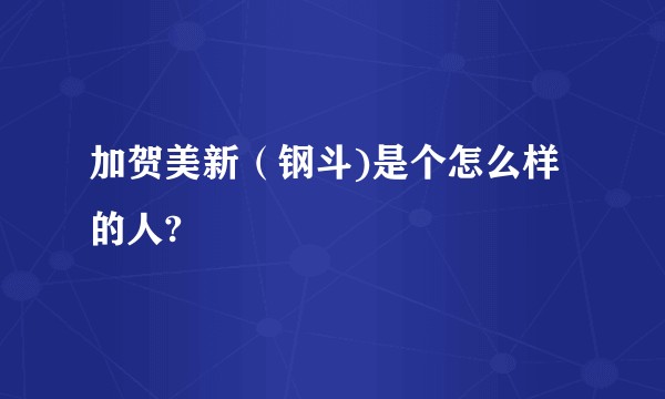 加贺美新（钢斗)是个怎么样的人?